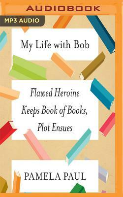 My Life with Bob: Flawed Heroine Keeps Book of Books, Plot Ensues by Pamela Paul
