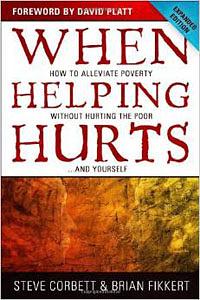 When Helping Hurts: How to Alleviate Poverty Without Hurting the Poor-- and Yourself by Steve Corbett, Brian Fikkert