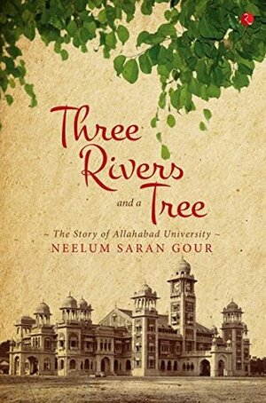 Three Rivers and a Tree: The Story of Allahabad University by Neelum Saran Gour