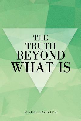 The Truth Beyond What Is by Marie Poirier