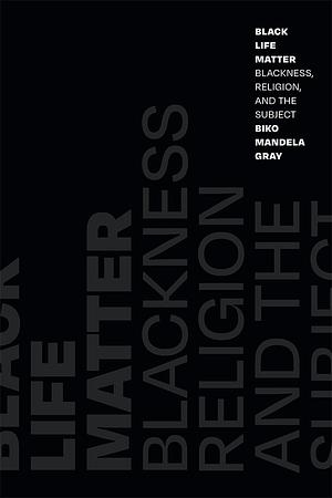 Black Life Matter: Blackness, Religion, and the Subject by Biko Mandela Gray