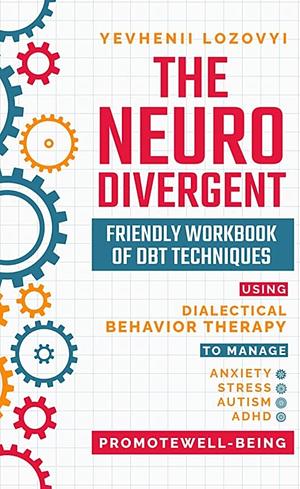 The Neurodivergent Friendly Workbook of DBT Techniques Using Dialectical Behavior Therapy To Manage Anxiety Stress Autism ADHD and Promote Well-Being by Yevhenii Lozovyi