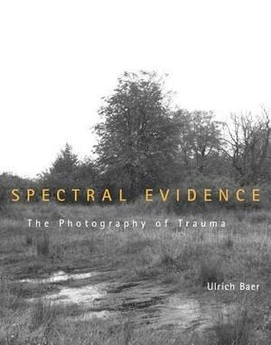 Spectral Evidence: The Photography of Trauma by Ulrich Baer
