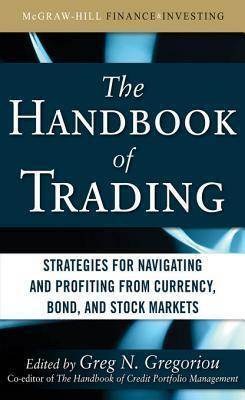 The Handbook of Trading: Strategies for Navigating and Profiting from Currency, Bond, and Stock Markets by Greg N. Gregoriou