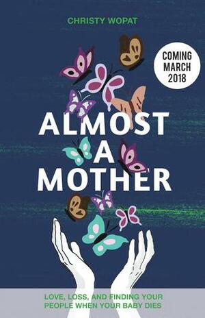 Almost a Mother: Love, Loss, and Finding Your People When Your Baby Dies by Christy Wopat