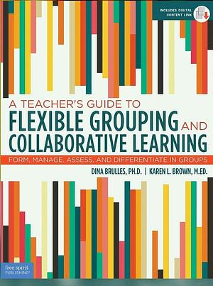 A Teacher's Guide to Flexible Grouping and Collaborative Learning: Form, Manage, Assess, and Differentiate in Groups by Dina Brulles, Karen L. Brown