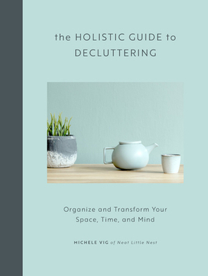 The Holistic Guide to Decluttering: Organize and Transform Your Space, Time, and Mind by Michele Vig