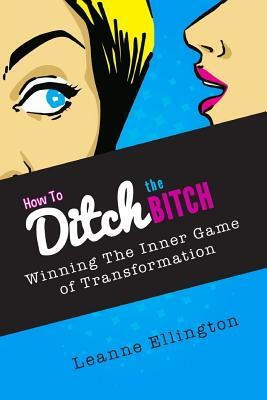 How to Ditch the Bitch: Winning the Inner Game of Transformation by Leanne Ellington