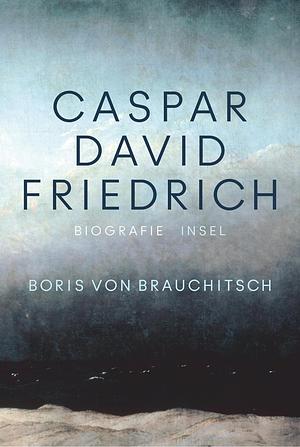 Caspar David Friedrich: Eine Biografie by Boris von Brauchitsch