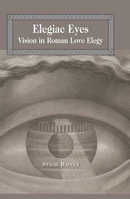 Elegiac Eyes: Vision in Roman Love Elegy by Stacie Raucci