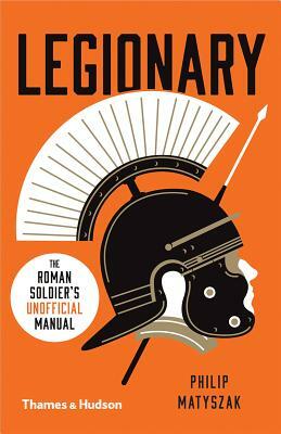 Legionary: The Roman Soldier's (Unofficial) Manual by Philip Matyszak
