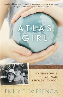 Atlas Girl: Finding Home in the Last Place I Thought to Look by Emily T. Wierenga