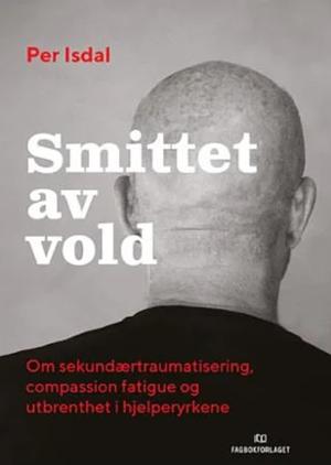 Smittet av vold - om sekundærtraumatisering, compassion fatigue og utbrenthet i hjelperyrkene by Per Isdal