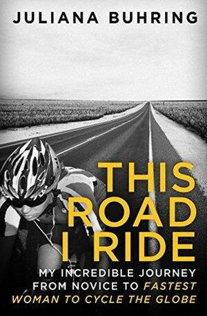 This Road I Ride: My incredible journey from novice to fastest woman to cycle the globe by Juliana Buhring