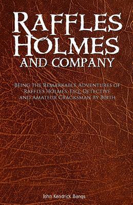 Raffles Holmes and Company: Being the Remarkable Adventures of Raffles Holmes, Esq., Detective and Amateur Cracksman by Birth by John Kendrick Bangs