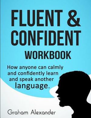 Fluent and Confident Workbook: How Anyone can Calmly and Confidently Learn and Speak Another Language by Graham Alexander