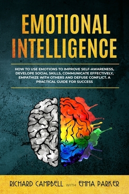 Emotional Intelligence: How to Use Emotions to Improve Self-Awareness, Develope Social Skills, Communicate Effectively, Empathize with Others by Richard Campbell, Emma Parker