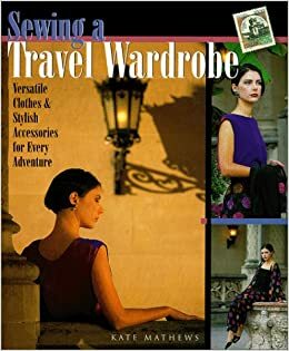 Sewing A Travel Wardrobe: Versatile ClothesStylish Accessories for Every Adventure by Kate Mathews