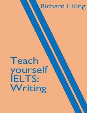 Teach yourself IELTS Writing by Richard L. King