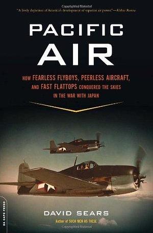 Pacific Air: How Fearless Flyboys, Peerless Aircraft, and Fast Flattops Conquered the Skies in the War with Japan by David Sears, David Sears