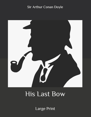 His Last Bow: Large Print by Arthur Conan Doyle