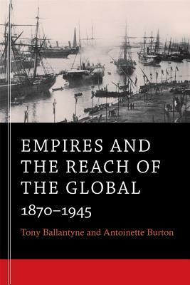 Empires and the Reach of the Global: 1870-1945 by Tony Ballantyne, Antoinette Burton