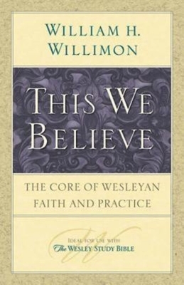This We Believe: The Core of Wesleyan Faith and Practice by William H. Willimon