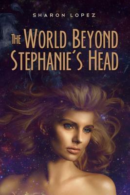 The World Beyond Stephanie's Head by Sharon Lopez