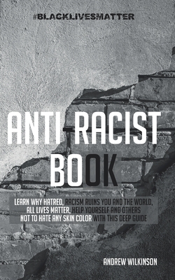 Anti-racist Book: Learn Why Hatred, Racism Ruins You and the World, All lives Matter, Help Yourself and Others not to Hate any Skin Colo by Andrew Wilkinson