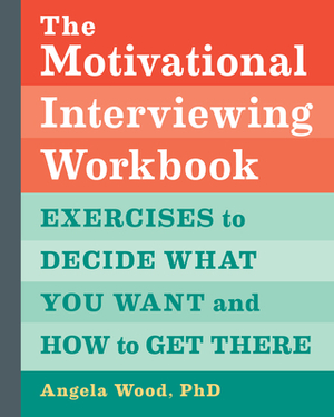 The Motivational Interviewing Workbook: Exercises to Decide What You Want and How to Get There by Angela Wood