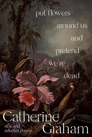 Put Flowers Around Us and Pretend We're Dead: New and Selected Poems by Catherine Graham