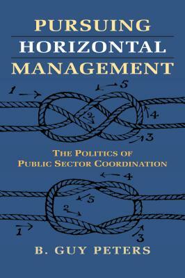 Pursuing Horizontal Management: The Politics of Public Sector Coordination by B. Guy Peters