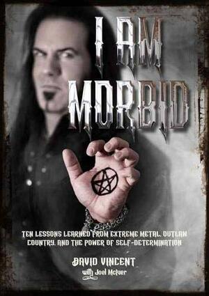 I Am Morbid: Ten Lessons Learned From Extreme Metal, Outlaw Country, And The Power Of Self-Determination by David Vincent, Joel McIver