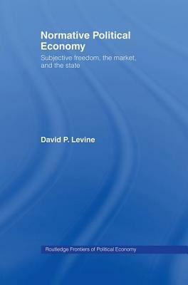 Normative Political Economy: Subjective Freedom, the Market and the State by David P. Levine