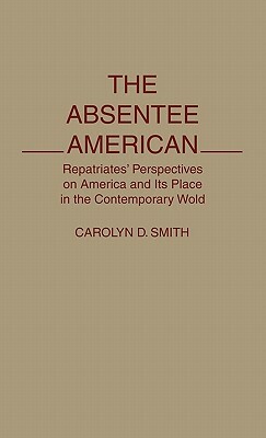 The Absentee American: Repatriates' Perspectives on America and Its Place in the Contemporary World by Carolyn D. Smith