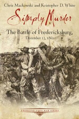 Simply Murder: The Battle of Fredericksburg, December 13, 1862 (Emerging Civil War) by Chris Mackowski, Kristopher D. White