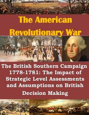 The British Southern Campaign 1778-1781: The Impact of Strategic Level Assessments and Assumptions on British Decision Making by United States Marine Corps