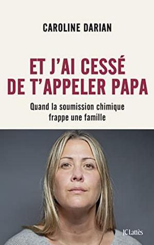 Et j'ai cessé de t'appeler papa: Quand la soumission chimique devient l'arme du viol by Caroline Darian