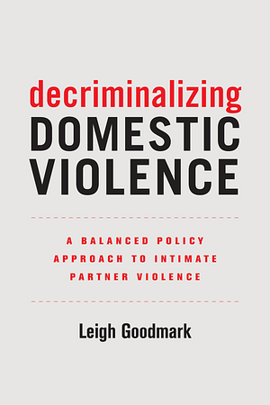 Decriminalizing Domestic Violence: A Balanced Policy Approach to Intimate Partner Violence by Leigh Goodmark