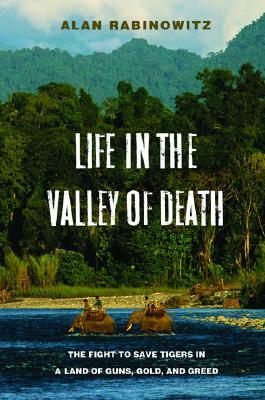 Life in the Valley of Death: The Fight to Save Tigers in a Land of Guns, Gold, and Greed by Alan Rabinowitz