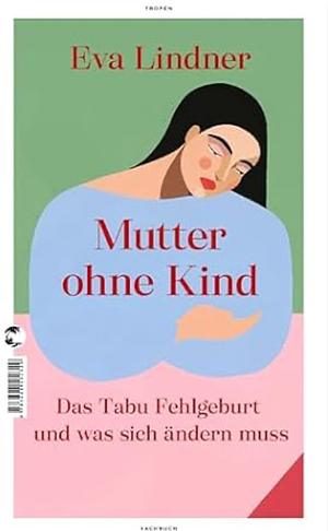 Mutter ohne Kind: Das Tabu Fehlgeburt und was sich ändern muss by Eva Lindner