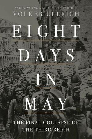 EIGHT DAYS IN MAY: The Final Collapse of the Third Reich by Volker Ullrich