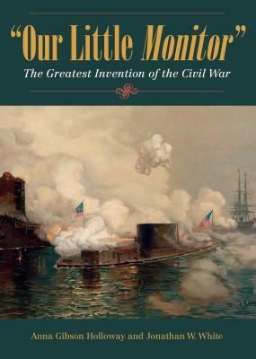 Our Little Monitor: The Greatest Invention of the Civil War by Anna Gibson Holloway, Jonathan W. White
