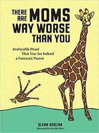 There Are Moms Way Worse Than You: Irrefutable Proof That You Are Indeed a Fantastic Parent by Priscilla Witte, Glenn Boozan