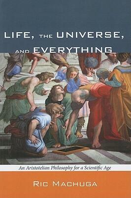 Life, the Universe, and Everything: An Aristotelian Philosophy for a Scientific Age by Ric Machuga