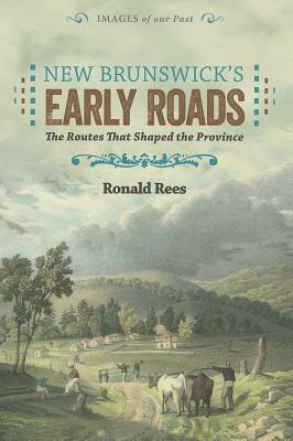 New Brunswick's Early Roads: The Routes That Shaped the Province by Ronald Rees