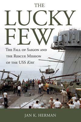 The Lucky Few: The Fall of Saigon and the Rescue Mission of the USS Kirk by Jan K. Herman