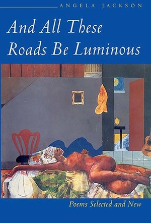 And All These Roads Be Luminous: Poems Selected and New by Angela Jackson