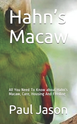 Hahn's Macaw: All You Need To Know about Hahn's Macaw, Care, Housing And Feeding by Paul Jason