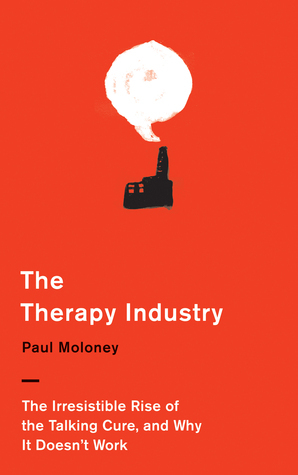 The Therapy Industry: The Irresistible Rise of the Talking Cure, and Why It Doesn't Work by Paul Moloney